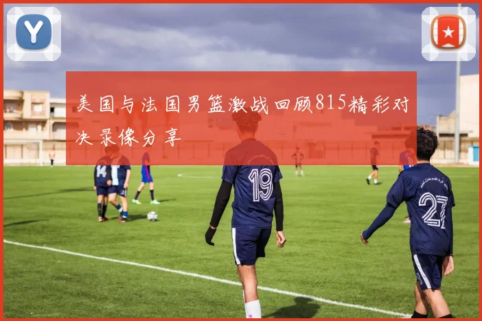 美国与法国男篮激战回顾815精彩对决录像分享