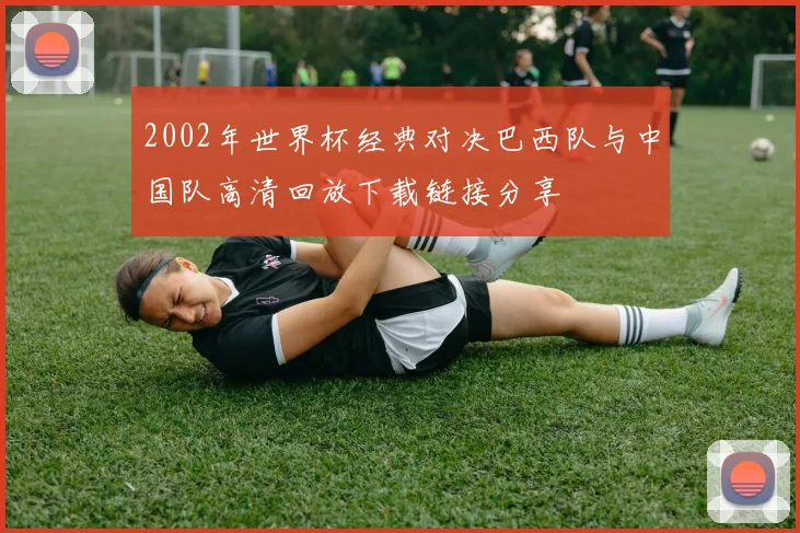 2002年世界杯经典对决巴西队与中国队高清回放下载链接分享