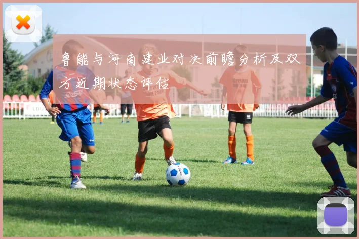 鲁能与河南建业对决前瞻分析及双方近期状态评估