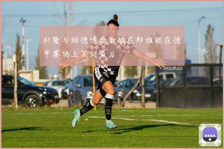 科隆与柏德博恩激战在即谁能在德甲赛场上笑到最后