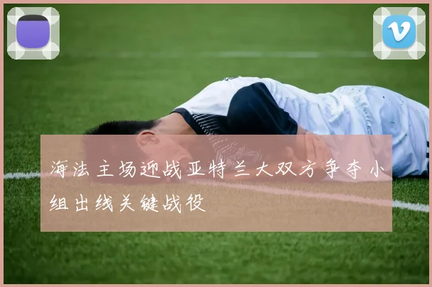 海法主场迎战亚特兰大双方争夺小组出线关键战役