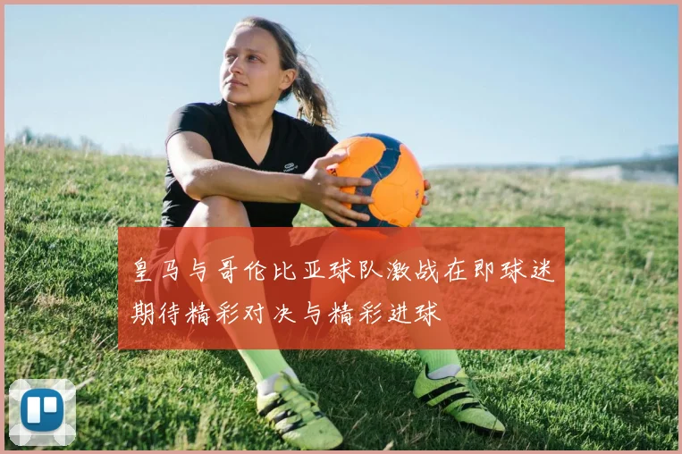 皇马与哥伦比亚球队激战在即球迷期待精彩对决与精彩进球