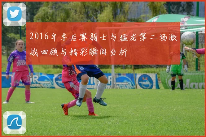 2016年季后赛骑士与猛龙第二场激战回顾与精彩瞬间分析