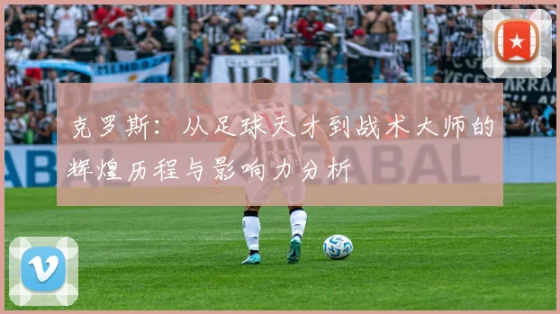 克罗斯：从足球天才到战术大师的辉煌历程与影响力分析