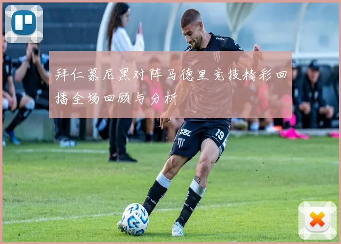 拜仁慕尼黑对阵马德里竞技精彩回播全场回顾与分析