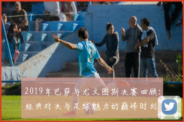 2019年巴萨与尤文图斯决赛回顾：经典对决与足球魅力的巅峰时刻