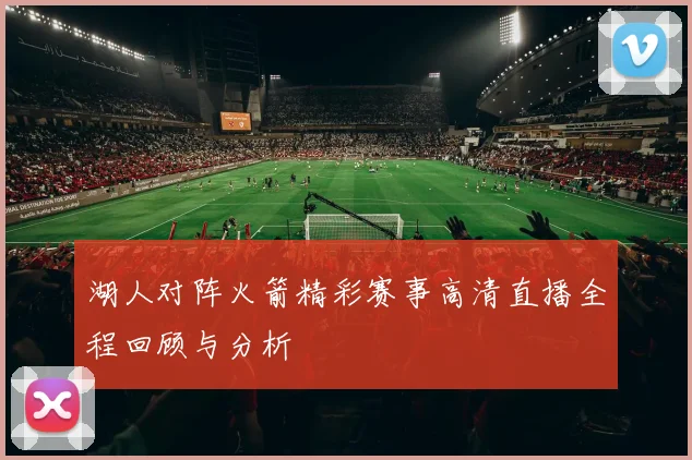 湖人对阵火箭精彩赛事高清直播全程回顾与分析