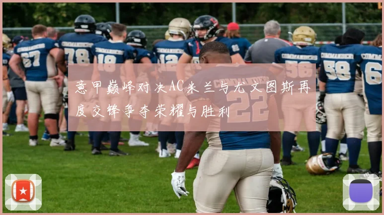 意甲巅峰对决AC米兰与尤文图斯再度交锋争夺荣耀与胜利