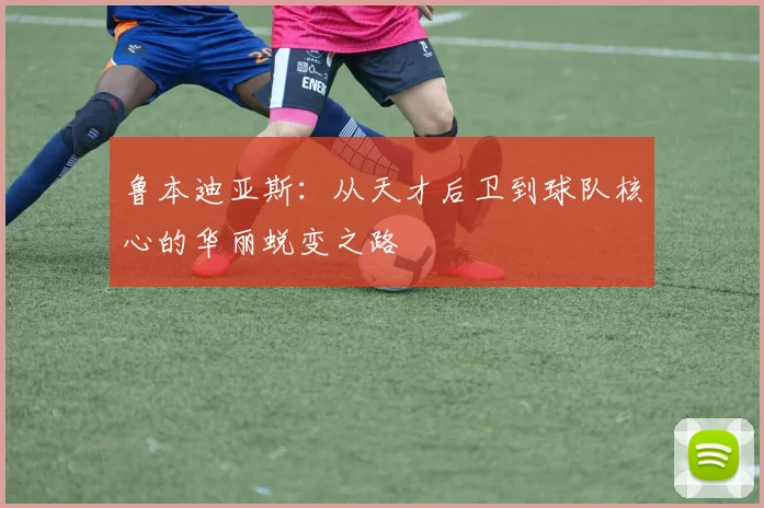 鲁本迪亚斯：从天才后卫到球队核心的华丽蜕变之路