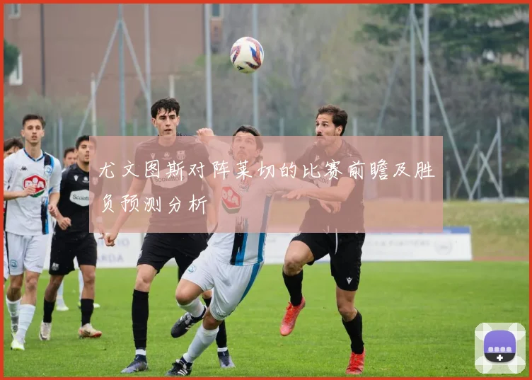 尤文图斯对阵莱切的比赛前瞻及胜负预测分析