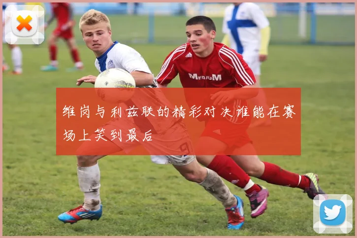 维岗与利兹联的精彩对决谁能在赛场上笑到最后