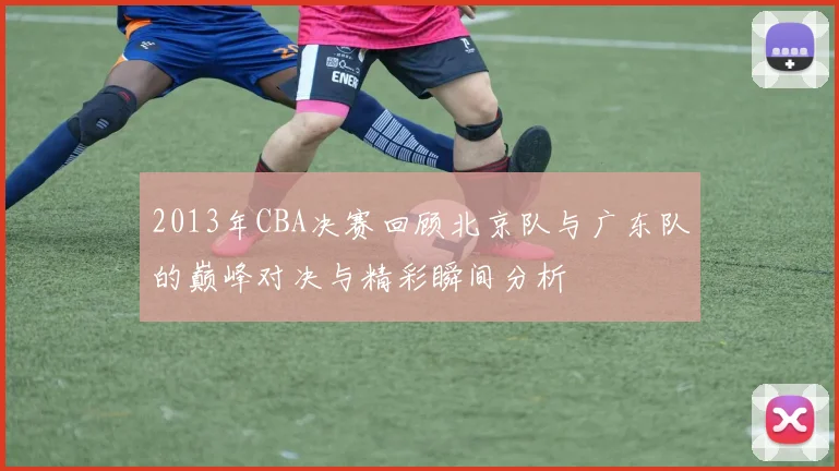 2013年CBA决赛回顾北京队与广东队的巅峰对决与精彩瞬间分析