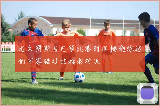 尤文图斯与巴萨比赛时间揭晓球迷们不容错过的精彩对决