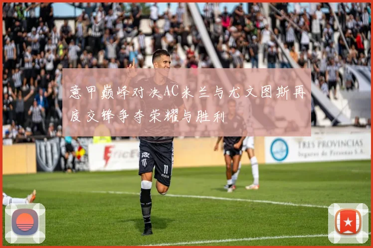 意甲巅峰对决AC米兰与尤文图斯再度交锋争夺荣耀与胜利