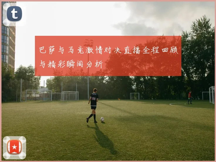 巴萨与马竞激情对决直播全程回顾与精彩瞬间分析