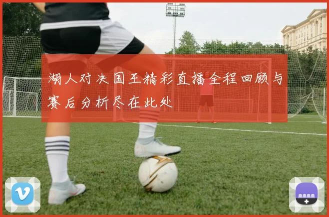 湖人对决国王精彩直播全程回顾与赛后分析尽在此处