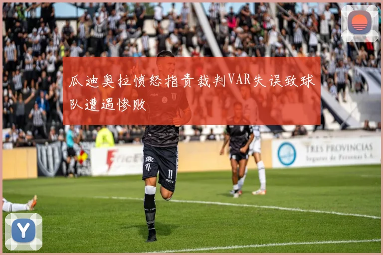 瓜迪奥拉愤怒指责裁判VAR失误致球队遭遇惨败