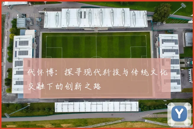 代怀博：探寻现代科技与传统文化交融下的创新之路