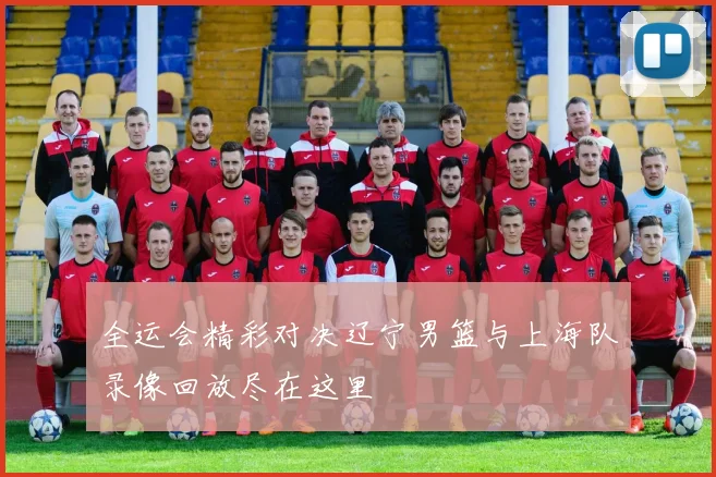 全运会精彩对决辽宁男篮与上海队录像回放尽在这里
