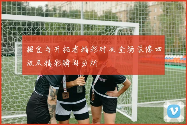 掘金与开拓者精彩对决全场录像回放及精彩瞬间分析