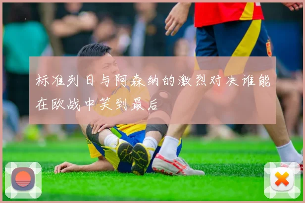 标准列日与阿森纳的激烈对决谁能在欧战中笑到最后