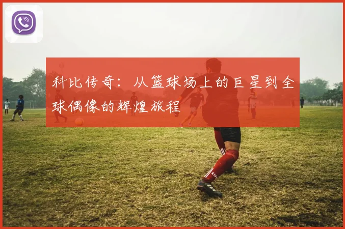 科比传奇：从篮球场上的巨星到全球偶像的辉煌旅程