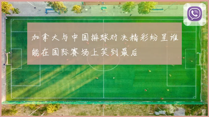 加拿大与中国排球对决精彩纷呈谁能在国际赛场上笑到最后