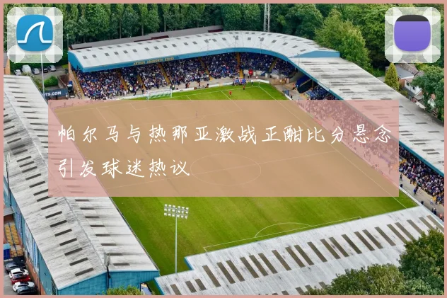 帕尔马与热那亚激战正酣比分悬念引发球迷热议