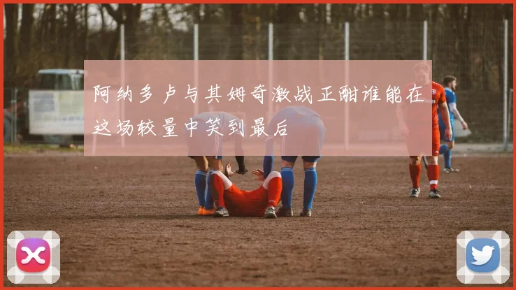 阿纳多卢与其姆奇激战正酣谁能在这场较量中笑到最后