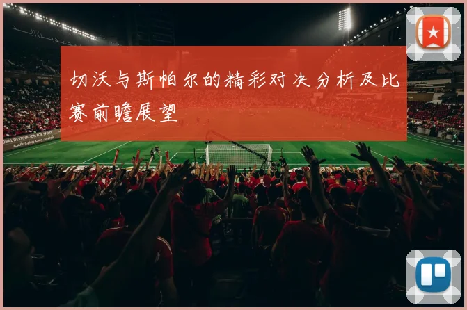 切沃与斯帕尔的精彩对决分析及比赛前瞻展望