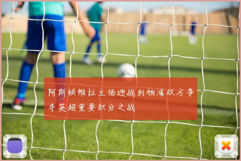 阿斯顿维拉主场迎战利物浦双方争夺英超重要积分之战