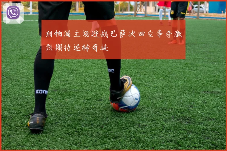 利物浦主场迎战巴萨次回合争夺激烈期待逆转奇迹