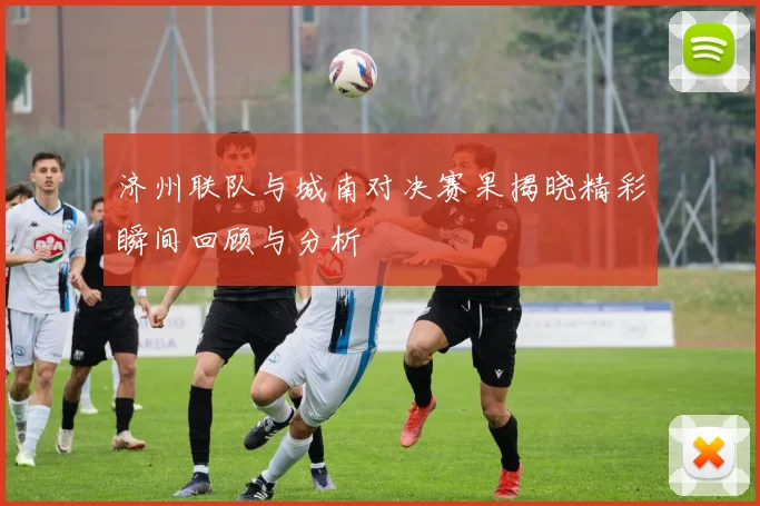 济州联队与城南对决赛果揭晓精彩瞬间回顾与分析