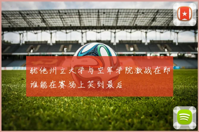 犹他州立大学与空军学院激战在即谁能在赛场上笑到最后