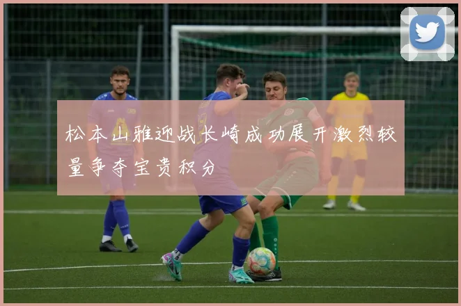 松本山雅迎战长崎成功展开激烈较量争夺宝贵积分
