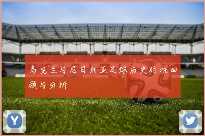 乌克兰与尼日利亚足球历史对抗回顾与分析