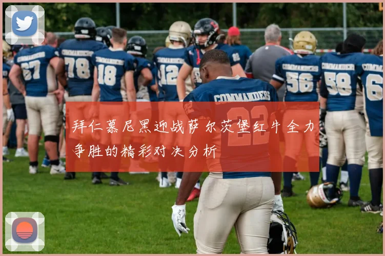 拜仁慕尼黑迎战萨尔茨堡红牛全力争胜的精彩对决分析