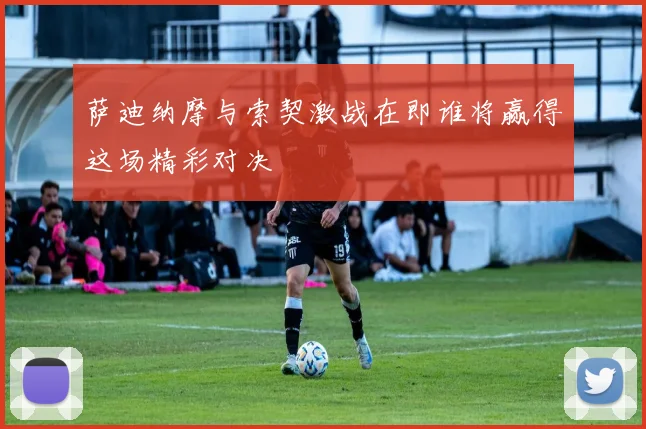 萨迪纳摩与索契激战在即谁将赢得这场精彩对决