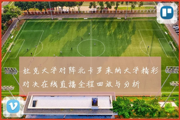 杜克大学对阵北卡罗来纳大学精彩对决在线直播全程回放与分析