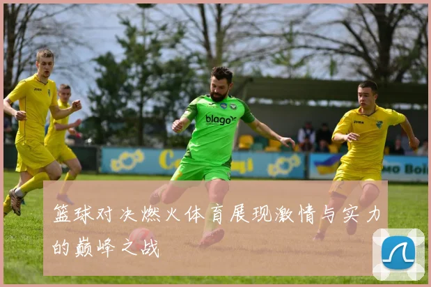 篮球对决燃火体育展现激情与实力的巅峰之战